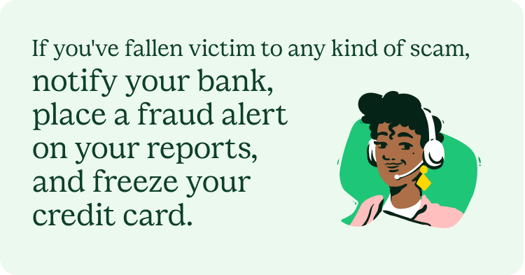 If you've fallen victim to any kind of scam, notify your bank, place a fraud alert on your reports, and freeze your credit card.