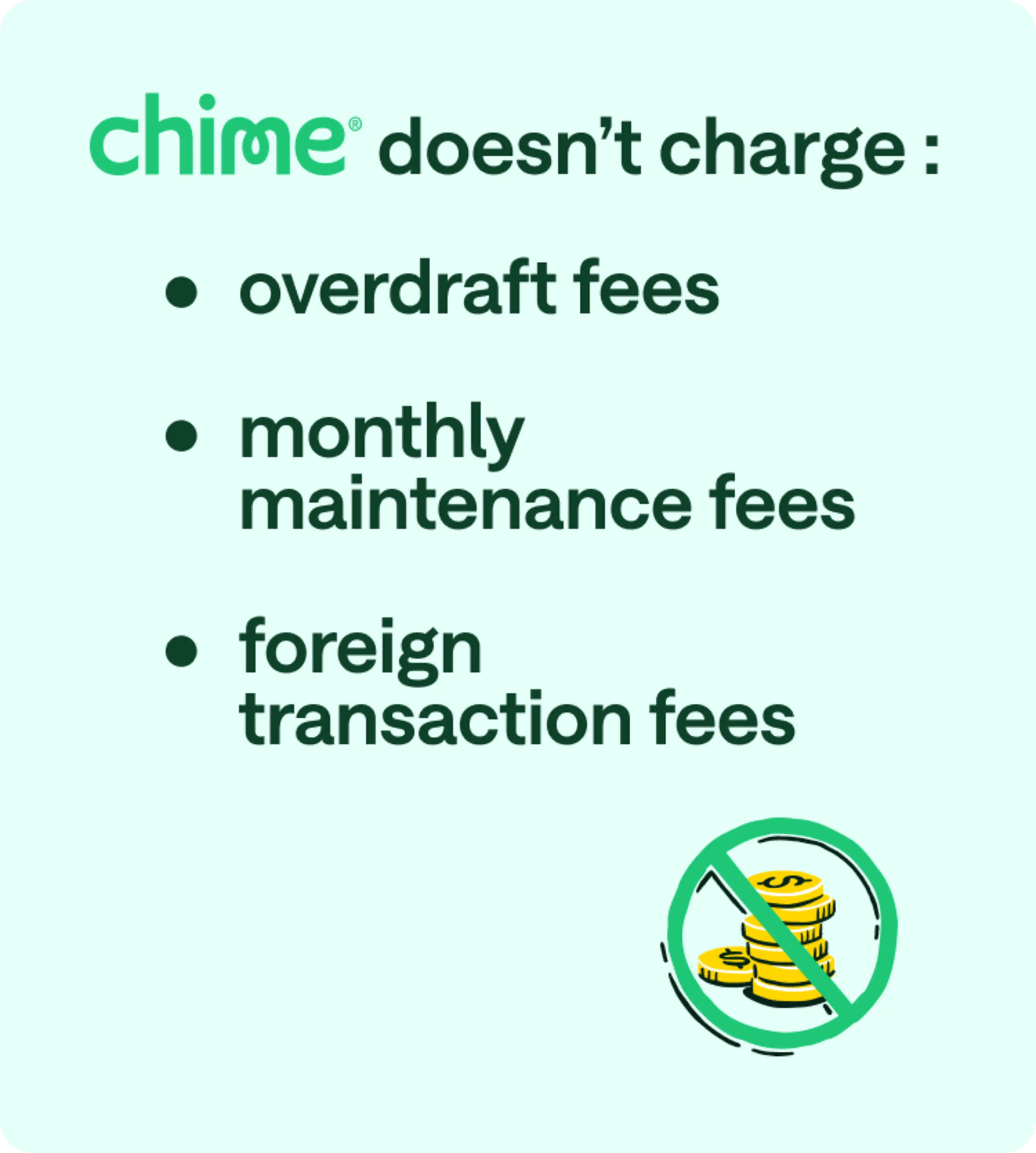 Chime doesn't charge: overdraft fees, monthly maintenance fees, foreign transaction fees.