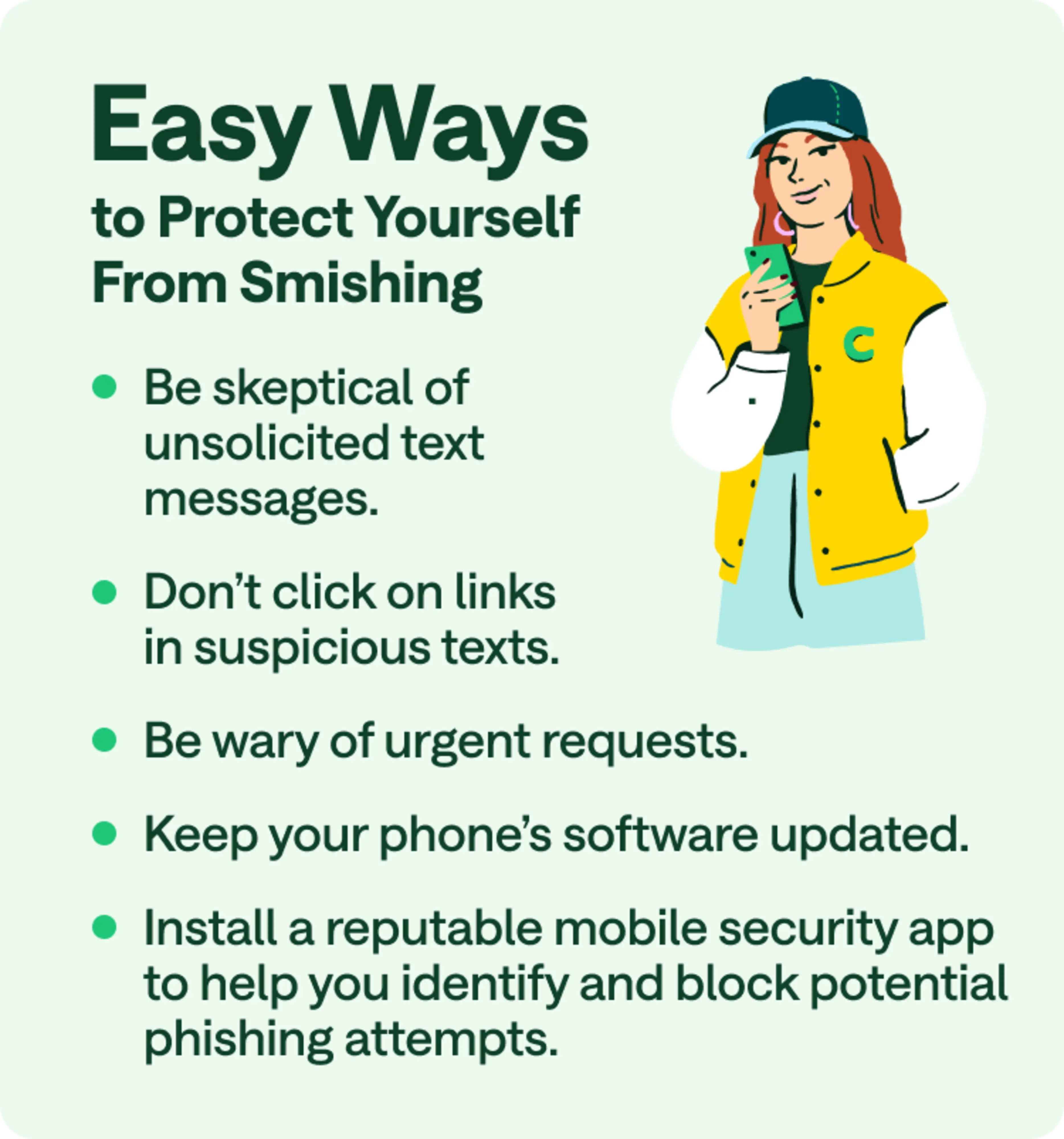 Easy ways to protect yourself from smishing: Be skeptical of unsolicited text messages. Don't click on links in suspicious text. Be wary of urgent requests. Keep your phone's software updated. Install a reputable mobile security app to help you identify and block potential phishing attempts.