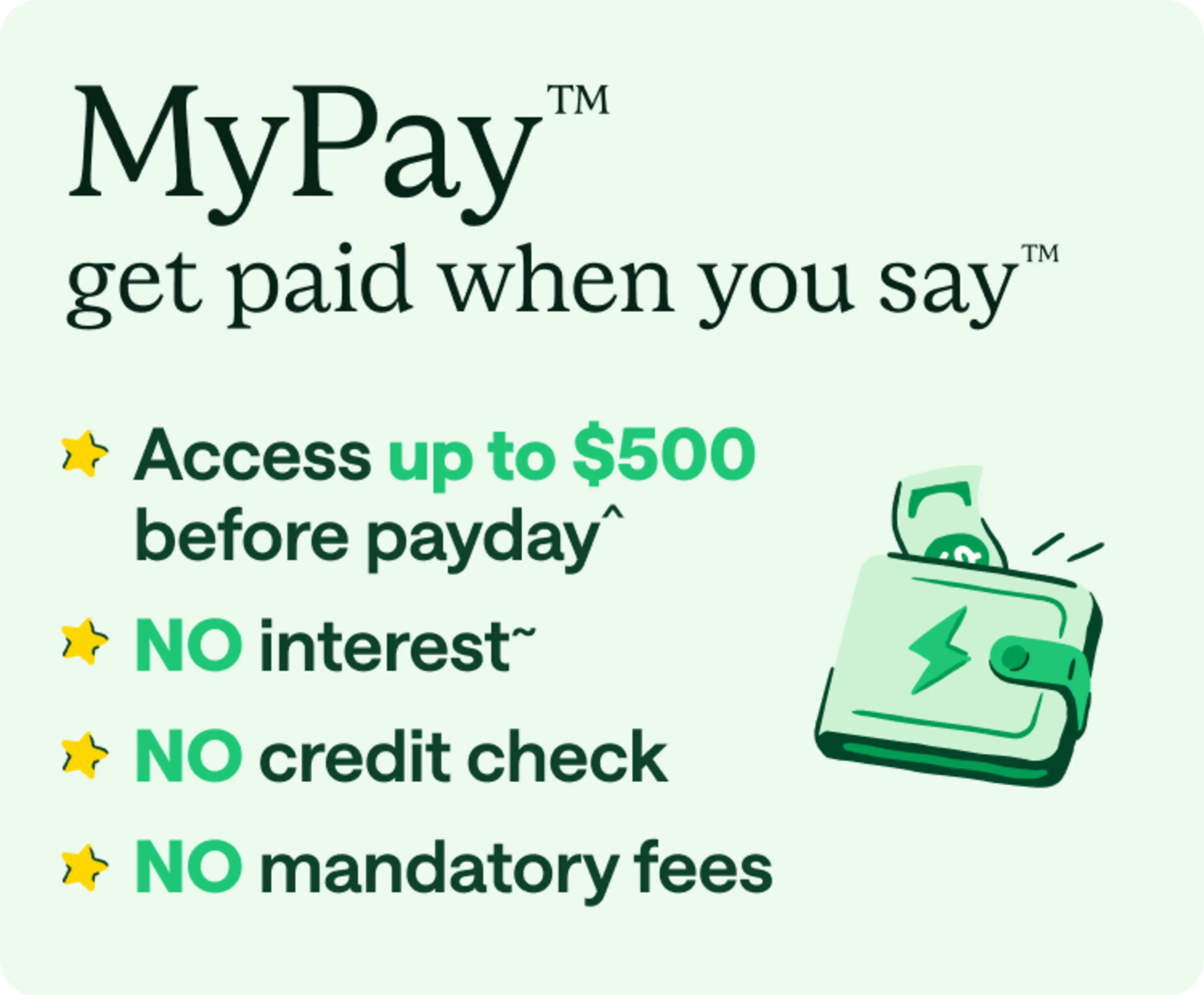MyPay. Get paid when you say. Access up to $500 before payday. No interest. No credit check. No mandatory fees.