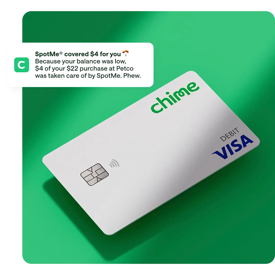spotme media copy , white chime visa debit card on action primary green background, notification overlay on top / push notification , SpotMe covered $4 for you, Because your balance was low. $4 of your $22 purchase at Petco was taken care of by SpotMe. Phew.