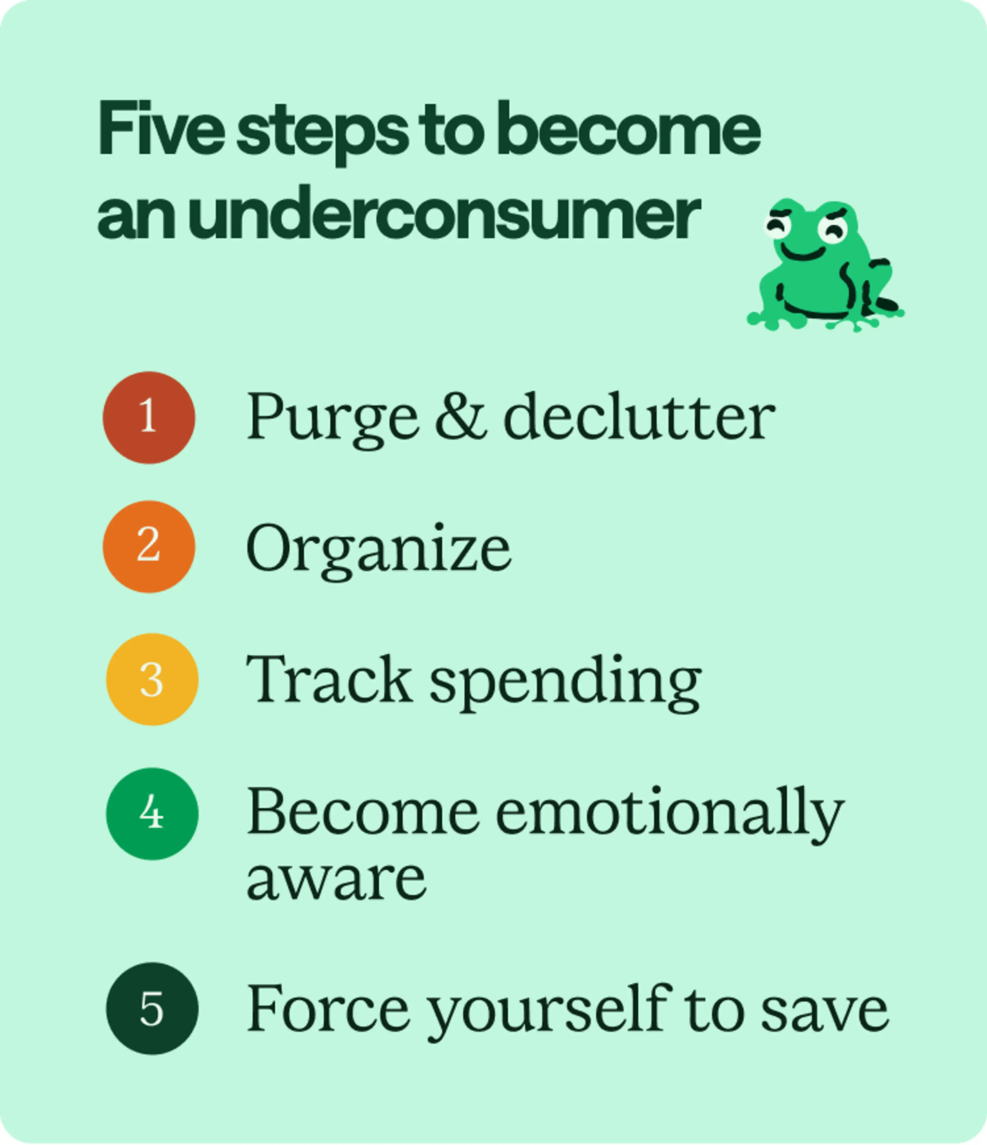 Five steps to become an underconsumer: Purge & declutter, organize, tracking spending, become emotionally aware, and force yourself to save.