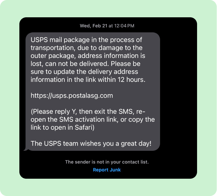USPS mail package in the process of transportation, due to damage to the outer package, address information is lost, can not be delivered. Please be sure to update the delivery address information in the link within 12 hours. Please reply Y, then exit the SMS, re-open the SMS activation link, or copy the link to open in Safari. The USPS team wishes you a great day!