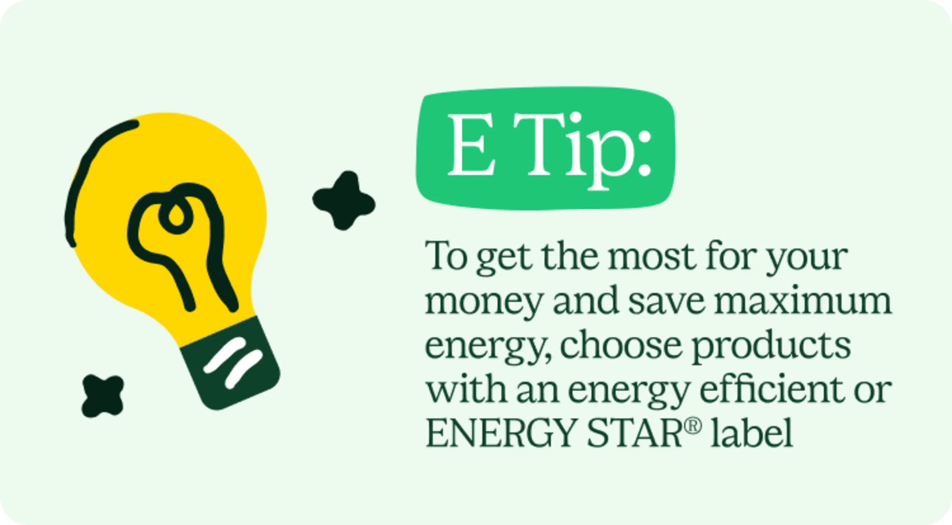 E Tip: To get the most for your money and save maximum energy, choose products with an energy efficient or ENERGY STAR® label.