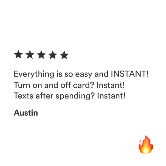 Everything is so easy and INSTANT! Turn on and off card? Instant! Texts after spending? Instant! -Austin