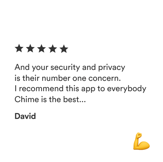 And your security and privacy is their number one concern. I recommend this app to everybody Chime is the best... -David